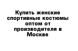 Купить женские спортивные костюмы оптом от производителя в Москве